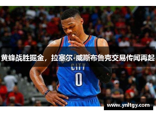 黄蜂战胜掘金，拉塞尔-威斯布鲁克交易传闻再起