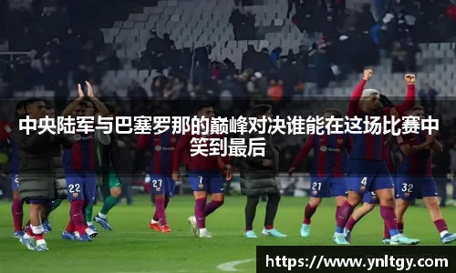 中央陆军与巴塞罗那的巅峰对决谁能在这场比赛中笑到最后