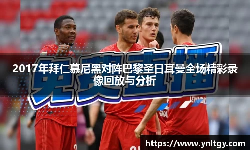 2017年拜仁慕尼黑对阵巴黎圣日耳曼全场精彩录像回放与分析