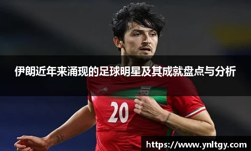 伊朗近年来涌现的足球明星及其成就盘点与分析