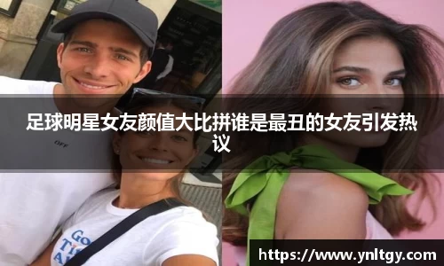 足球明星女友颜值大比拼谁是最丑的女友引发热议