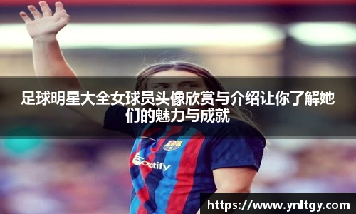 足球明星大全女球员头像欣赏与介绍让你了解她们的魅力与成就