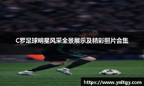 C罗足球明星风采全景展示及精彩照片合集