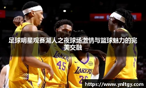 足球明星观赛湖人之夜球场激情与篮球魅力的完美交融